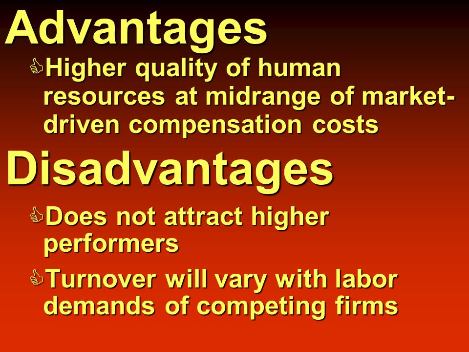 Advantages  Higher quality of human resources at midrange of market- driven compensation costs Disadvantages  Does not attract higher performers  Turnover will vary with labor demands of competing firms