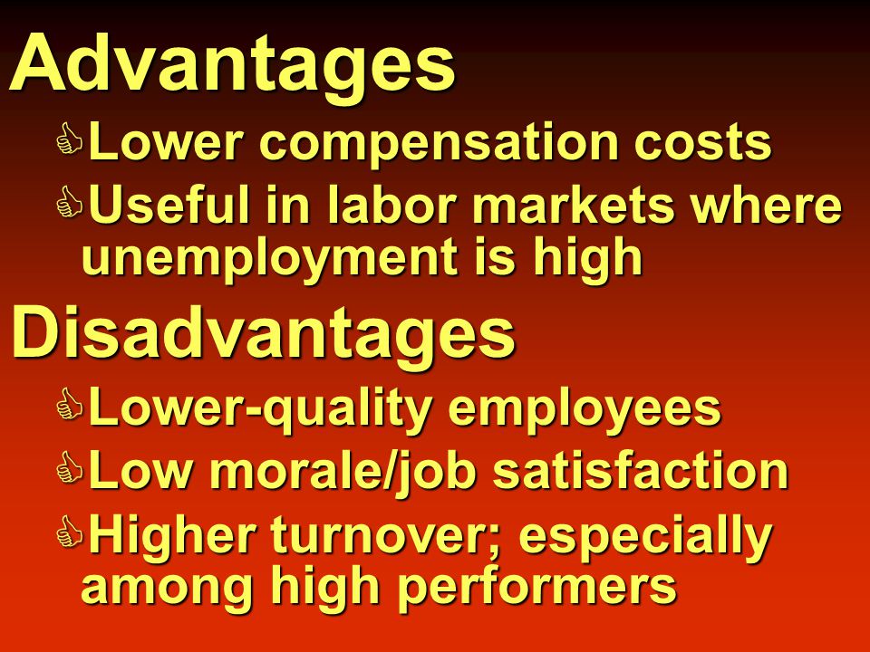 Advantages  Lower compensation costs  Useful in labor markets where unemployment is high Disadvantages  Lower-quality employees  Low morale/job satisfaction  Higher turnover; especially among high performers