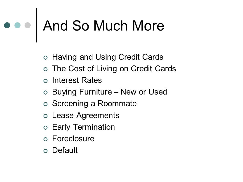 And So Much More Having and Using Credit Cards The Cost of Living on Credit Cards Interest Rates Buying Furniture – New or Used Screening a Roommate Lease Agreements Early Termination Foreclosure Default
