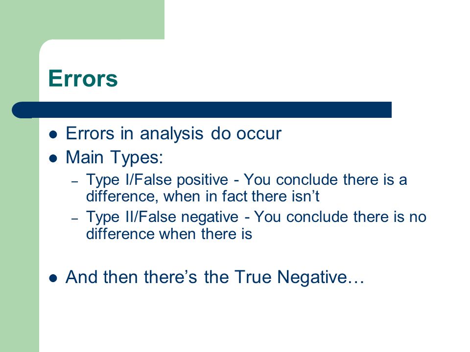 Errors Errors in analysis do occur Main Types: – Type I/False positive - You conclude there is a difference, when in fact there isn’t – Type II/False negative - You conclude there is no difference when there is And then there’s the True Negative…