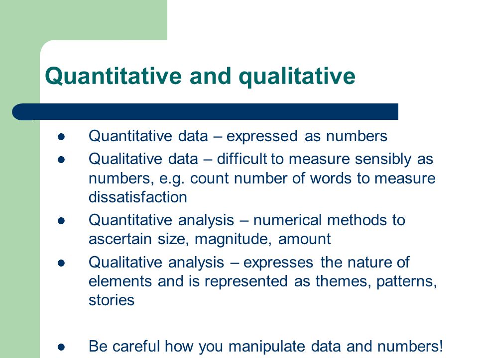 Quantitative and qualitative Quantitative data – expressed as numbers Qualitative data – difficult to measure sensibly as numbers, e.g.