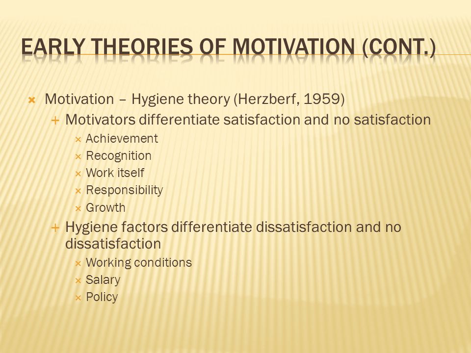  Motivation – Hygiene theory (Herzberf, 1959)  Motivators differentiate satisfaction and no satisfaction  Achievement  Recognition  Work itself  Responsibility  Growth  Hygiene factors differentiate dissatisfaction and no dissatisfaction  Working conditions  Salary  Policy