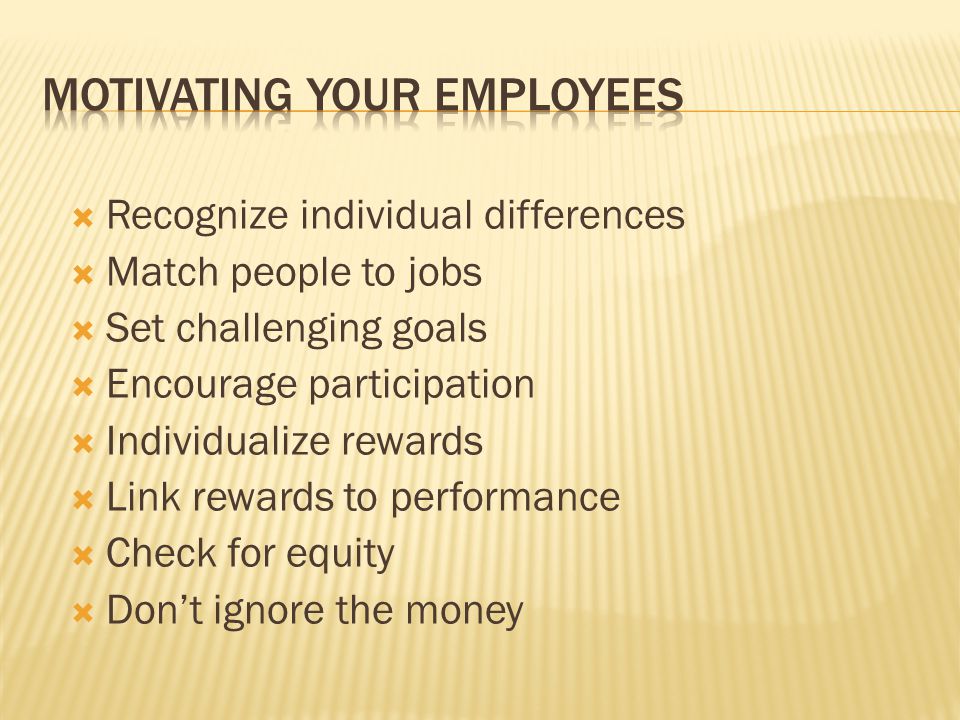  Recognize individual differences  Match people to jobs  Set challenging goals  Encourage participation  Individualize rewards  Link rewards to performance  Check for equity  Don’t ignore the money