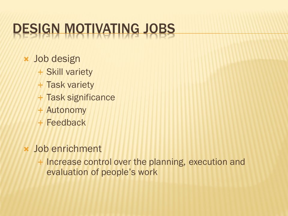  Job design  Skill variety  Task variety  Task significance  Autonomy  Feedback  Job enrichment  Increase control over the planning, execution and evaluation of people’s work