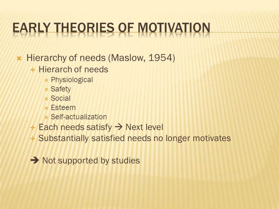  Hierarchy of needs (Maslow, 1954)  Hierarch of needs  Physiological  Safety  Social  Esteem  Self-actualization  Each needs satisfy  Next level  Substantially satisfied needs no longer motivates  Not supported by studies