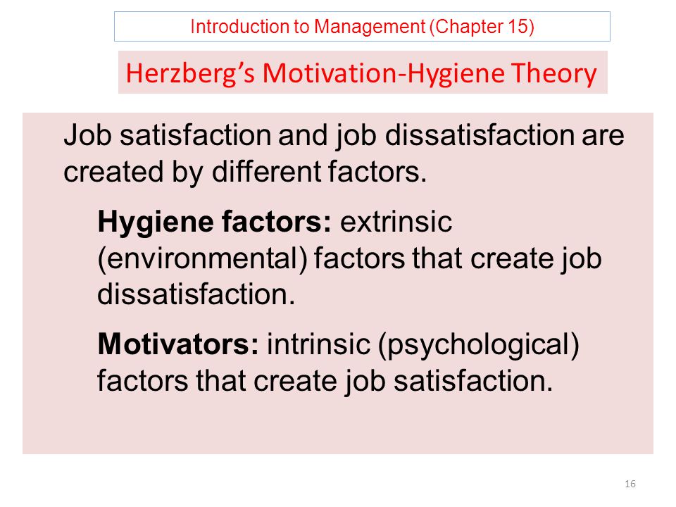 Introduction to Management (Chapter 15) 16 Herzberg’s Motivation-Hygiene Theory Job satisfaction and job dissatisfaction are created by different factors.