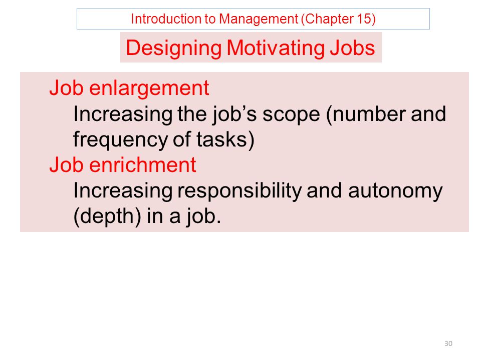 Introduction to Management (Chapter 15) 30 Designing Motivating Jobs Job enlargement Increasing the job’s scope (number and frequency of tasks) Job enrichment Increasing responsibility and autonomy (depth) in a job.