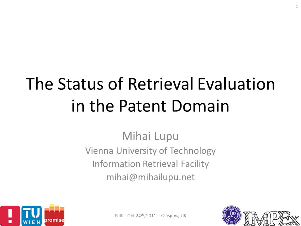 The Status of Retrieval Evaluation in the Patent Domain Mihai Lupu Vienna University of Technology Information Retrieval Facility PaIR - Oct 24 th, 2011 – Glasgow, UK 1