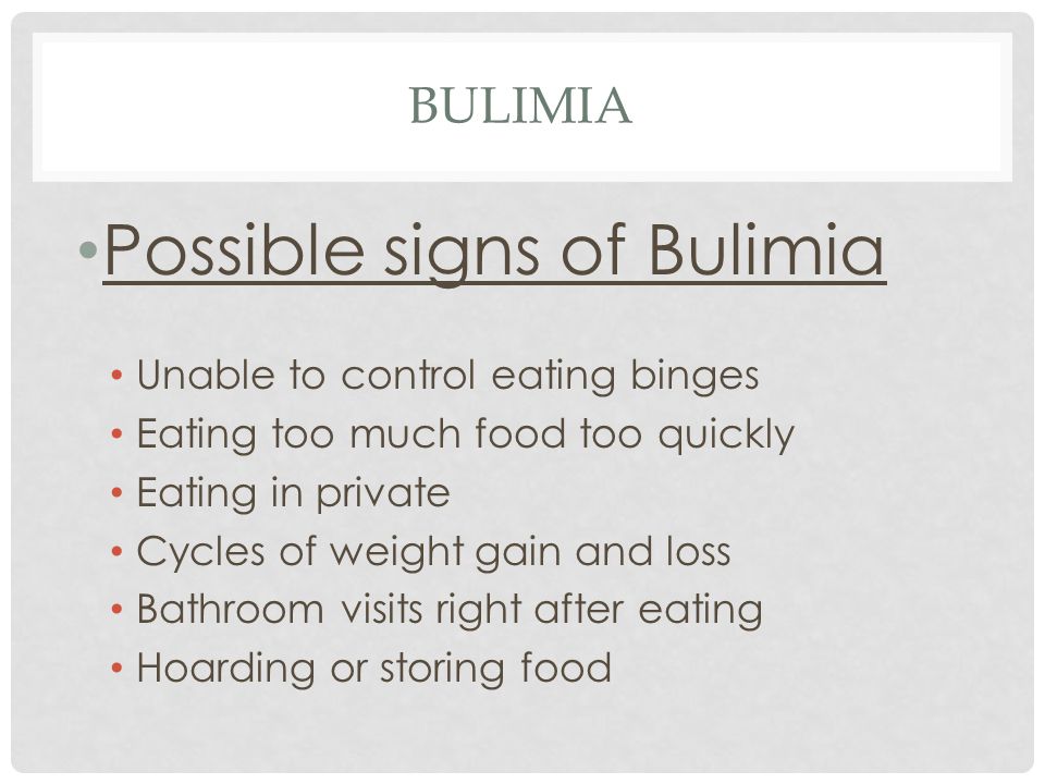 BULIMIA Possible signs of Bulimia Unable to control eating binges Eating too much food too quickly Eating in private Cycles of weight gain and loss Bathroom visits right after eating Hoarding or storing food