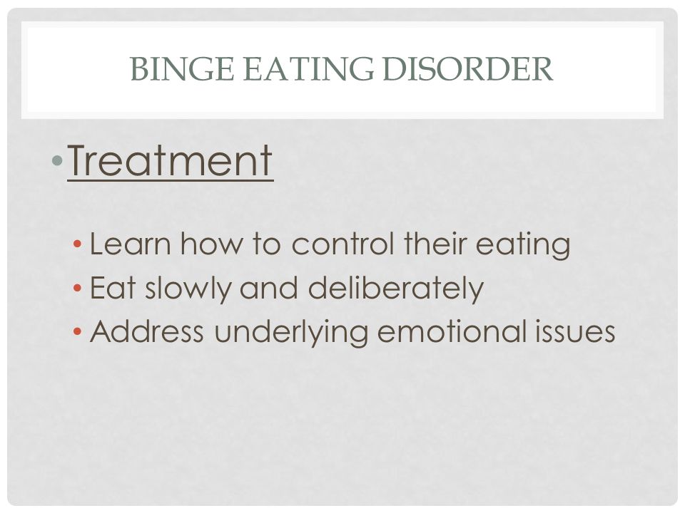 BINGE EATING DISORDER Treatment Learn how to control their eating Eat slowly and deliberately Address underlying emotional issues