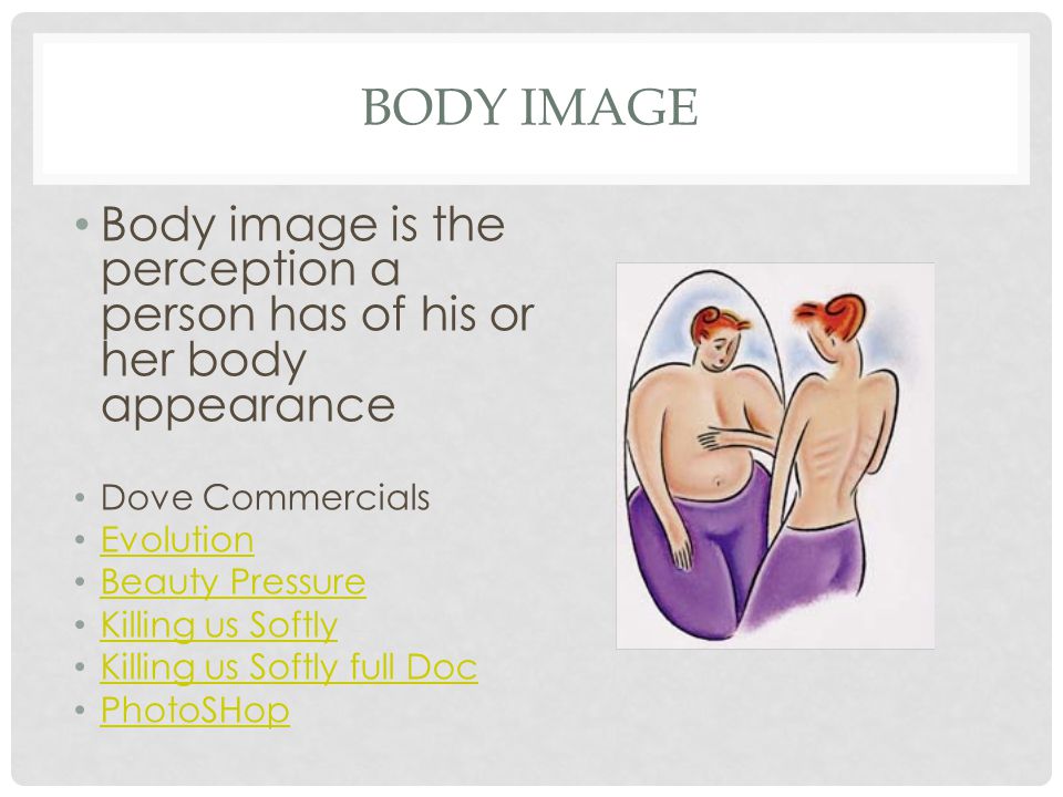 BODY IMAGE Body image is the perception a person has of his or her body appearance Dove Commercials Evolution Beauty Pressure Killing us Softly Killing us Softly full Doc PhotoSHop