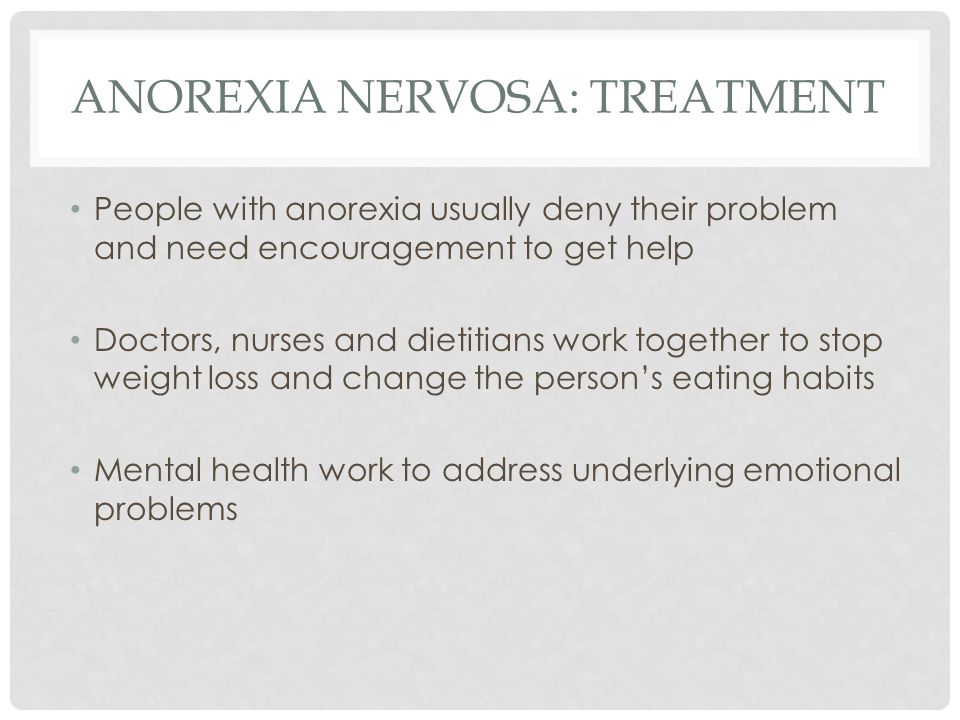 ANOREXIA NERVOSA: TREATMENT People with anorexia usually deny their problem and need encouragement to get help Doctors, nurses and dietitians work together to stop weight loss and change the person’s eating habits Mental health work to address underlying emotional problems