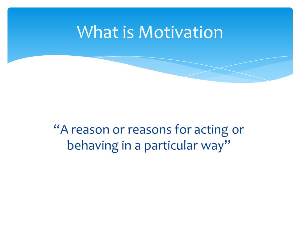 A reason or reasons for acting or behaving in a particular way What is Motivation