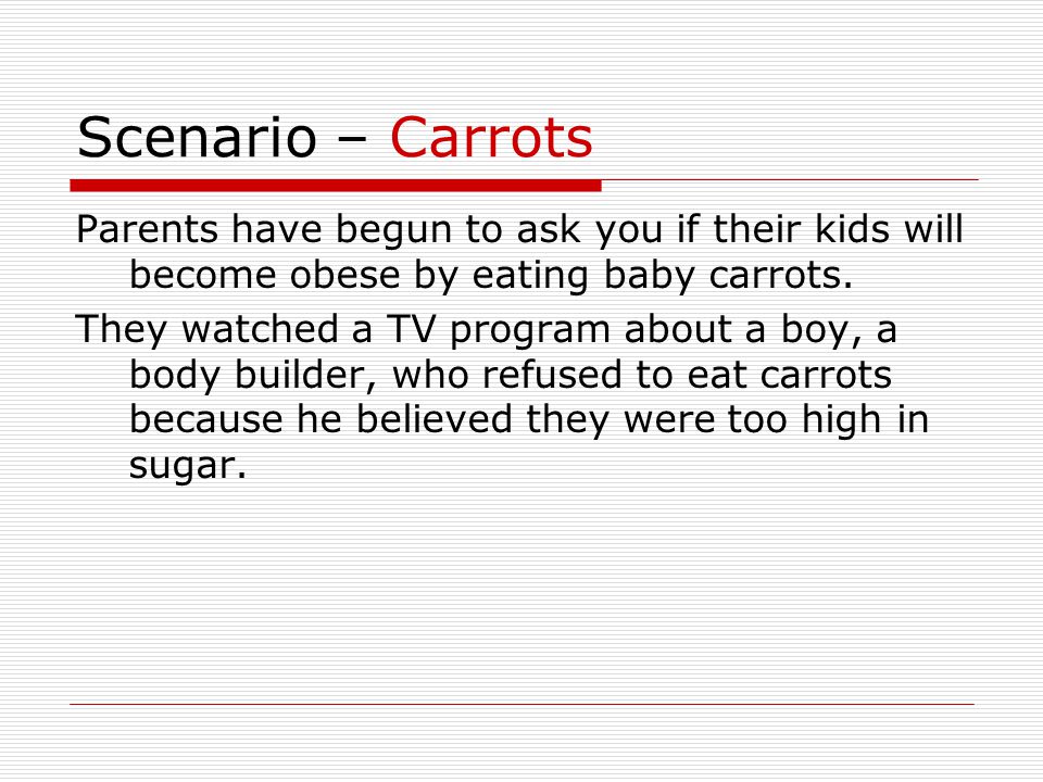 Scenario – Carrots Parents have begun to ask you if their kids will become obese by eating baby carrots.