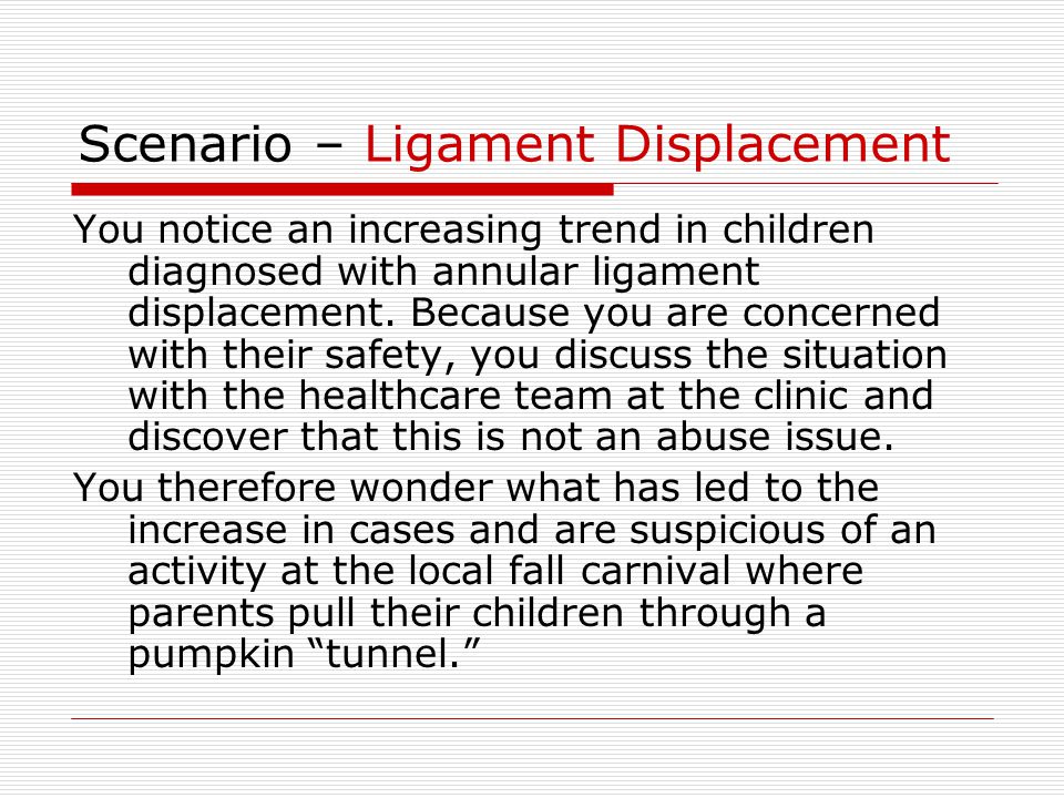 Scenario – Ligament Displacement You notice an increasing trend in children diagnosed with annular ligament displacement.