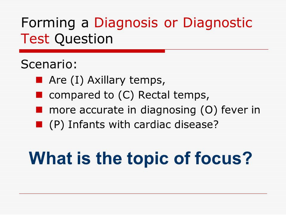 Forming a Diagnosis or Diagnostic Test Question Scenario: Are (I) Axillary temps, compared to (C) Rectal temps, more accurate in diagnosing (O) fever in (P) Infants with cardiac disease.