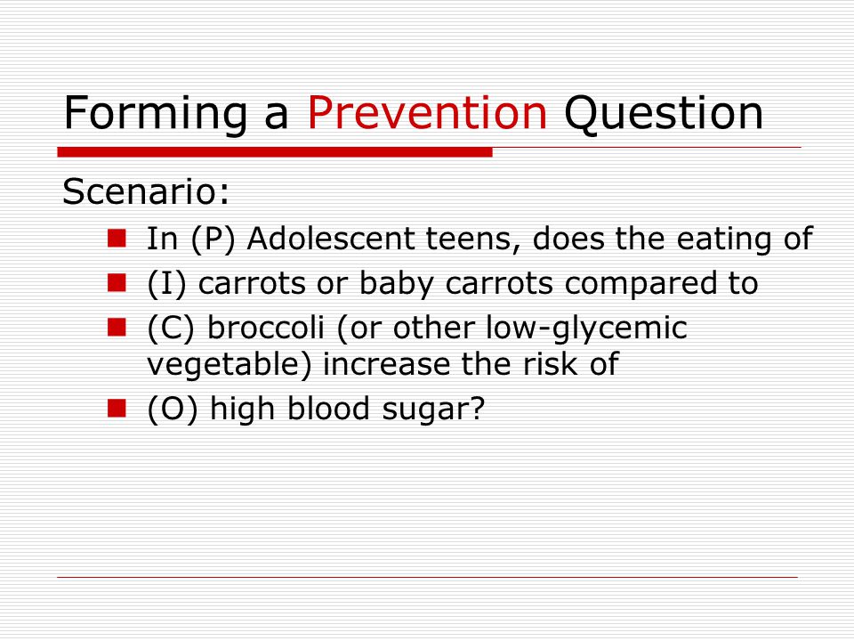 Forming a Prevention Question Scenario: In (P) Adolescent teens, does the eating of (I) carrots or baby carrots compared to (C) broccoli (or other low-glycemic vegetable) increase the risk of (O) high blood sugar