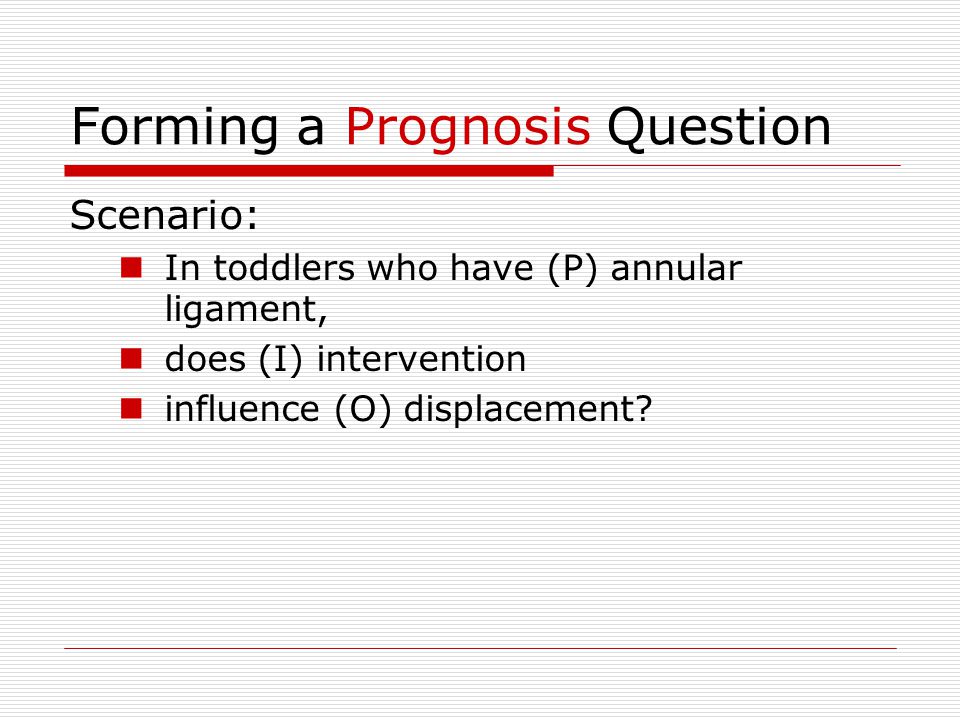 Forming a Prognosis Question Scenario: In toddlers who have (P) annular ligament, does (I) intervention influence (O) displacement