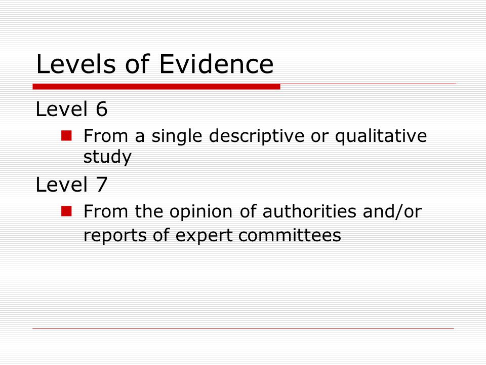 Levels of Evidence Level 6 From a single descriptive or qualitative study Level 7 From the opinion of authorities and/or reports of expert committees