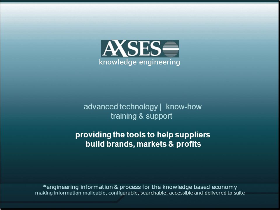*engineering information & process for the knowledge based economy making information malleable, configurable, searchable, accessible and delivered to suite knowledge engineering advanced technology | know-how training & support providing the tools to help suppliers build brands, markets & profits