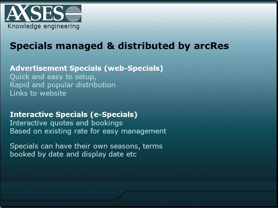Specials managed & distributed by arcRes Knowledge engineering Advertisement Specials (web-Specials) Quick and easy to setup, Rapid and popular distribution Links to website Interactive Specials (e-Specials) Interactive quotes and bookings Based on existing rate for easy management Specials can have their own seasons, terms booked by date and display date etc
