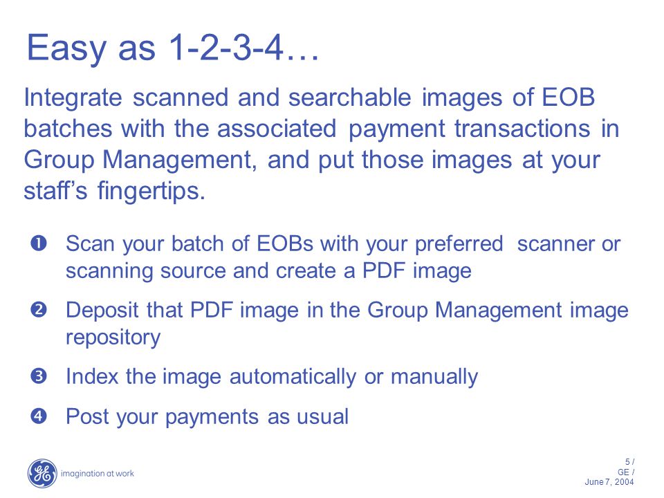 5 / GE / June 7, 2004 Easy as … Integrate scanned and searchable images of EOB batches with the associated payment transactions in Group Management, and put those images at your staff’s fingertips.