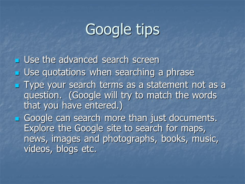 Google tips Use the advanced search screen Use the advanced search screen Use quotations when searching a phrase Use quotations when searching a phrase Type your search terms as a statement not as a question.
