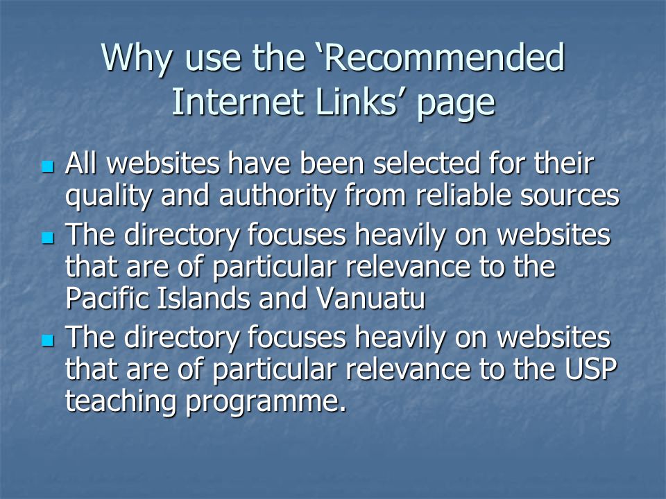 Why use the ‘Recommended Internet Links’ page All websites have been selected for their quality and authority from reliable sources All websites have been selected for their quality and authority from reliable sources The directory focuses heavily on websites that are of particular relevance to the Pacific Islands and Vanuatu The directory focuses heavily on websites that are of particular relevance to the Pacific Islands and Vanuatu The directory focuses heavily on websites that are of particular relevance to the USP teaching programme.