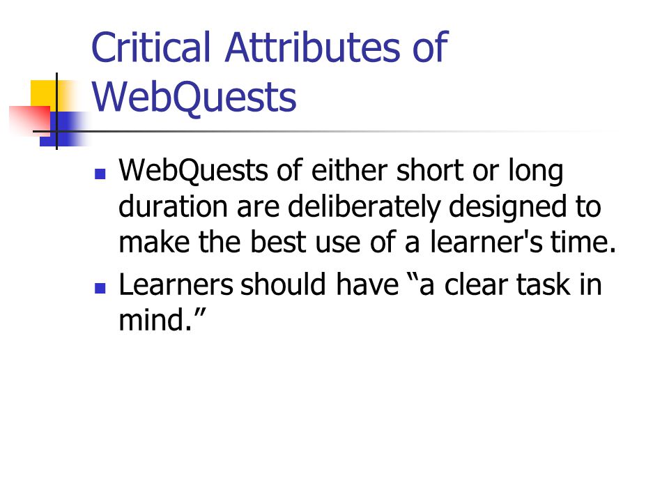 Critical Attributes of WebQuests WebQuests of either short or long duration are deliberately designed to make the best use of a learner s time.