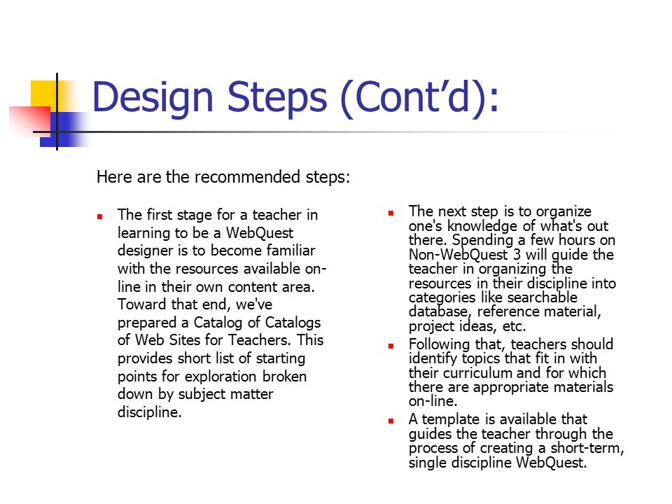 Design Steps (Cont’d): The first stage for a teacher in learning to be a WebQuest designer is to become familiar with the resources available on- line in their own content area.