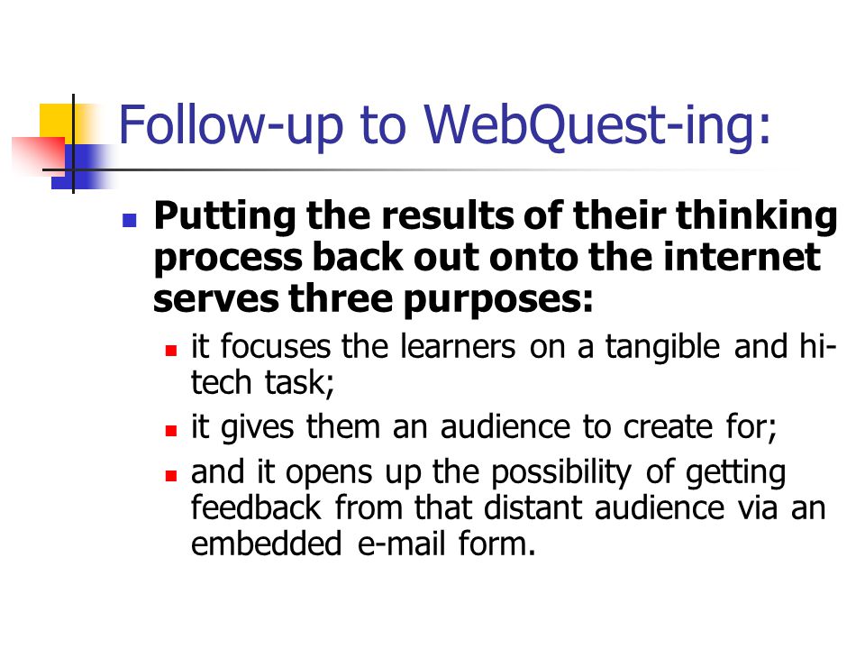 Follow-up to WebQuest-ing: Putting the results of their thinking process back out onto the internet serves three purposes: it focuses the learners on a tangible and hi- tech task; it gives them an audience to create for; and it opens up the possibility of getting feedback from that distant audience via an embedded  form.