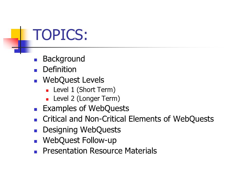 TOPICS: Background Definition WebQuest Levels Level 1 (Short Term) Level 2 (Longer Term) Examples of WebQuests Critical and Non-Critical Elements of WebQuests Designing WebQuests WebQuest Follow-up Presentation Resource Materials