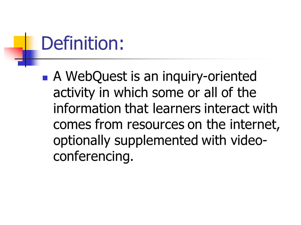 Definition: A WebQuest is an inquiry-oriented activity in which some or all of the information that learners interact with comes from resources on the internet, optionally supplemented with video- conferencing.