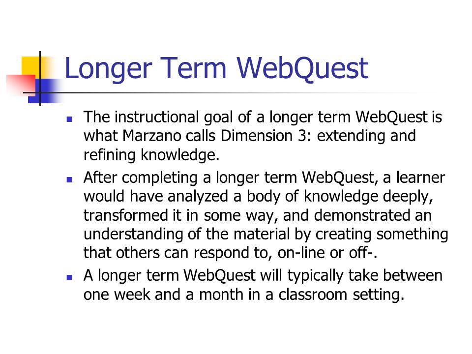 Longer Term WebQuest The instructional goal of a longer term WebQuest is what Marzano calls Dimension 3: extending and refining knowledge.