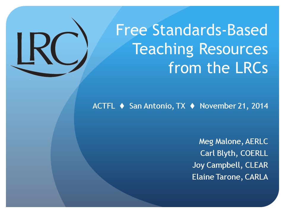 ACTFL  San Antonio, TX  November 21, 2014 Meg Malone, AERLC Carl Blyth, COERLL Joy Campbell, CLEAR Elaine Tarone, CARLA Free Standards-Based Teaching Resources from the LRCs