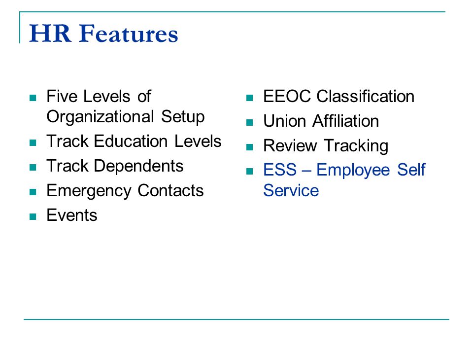 HR Features Five Levels of Organizational Setup Track Education Levels Track Dependents Emergency Contacts Events EEOC Classification Union Affiliation Review Tracking ESS – Employee Self Service