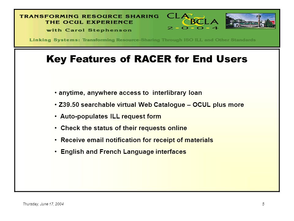 Thursday, June 17, Key Features of RACER for End Users anytime, anywhere access to interlibrary loan Z39.50 searchable virtual Web Catalogue – OCUL plus more Auto-populates ILL request form Check the status of their requests online Receive  notification for receipt of materials English and French Language interfaces