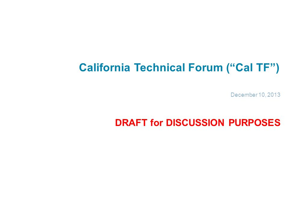 California Technical Forum ( Cal TF ) December 10, 2013 DRAFT for DISCUSSION PURPOSES