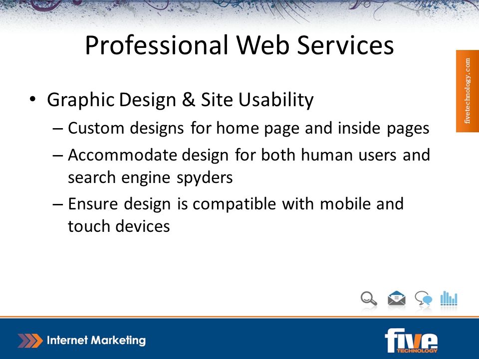 Professional Web Services Graphic Design & Site Usability – Custom designs for home page and inside pages – Accommodate design for both human users and search engine spyders – Ensure design is compatible with mobile and touch devices