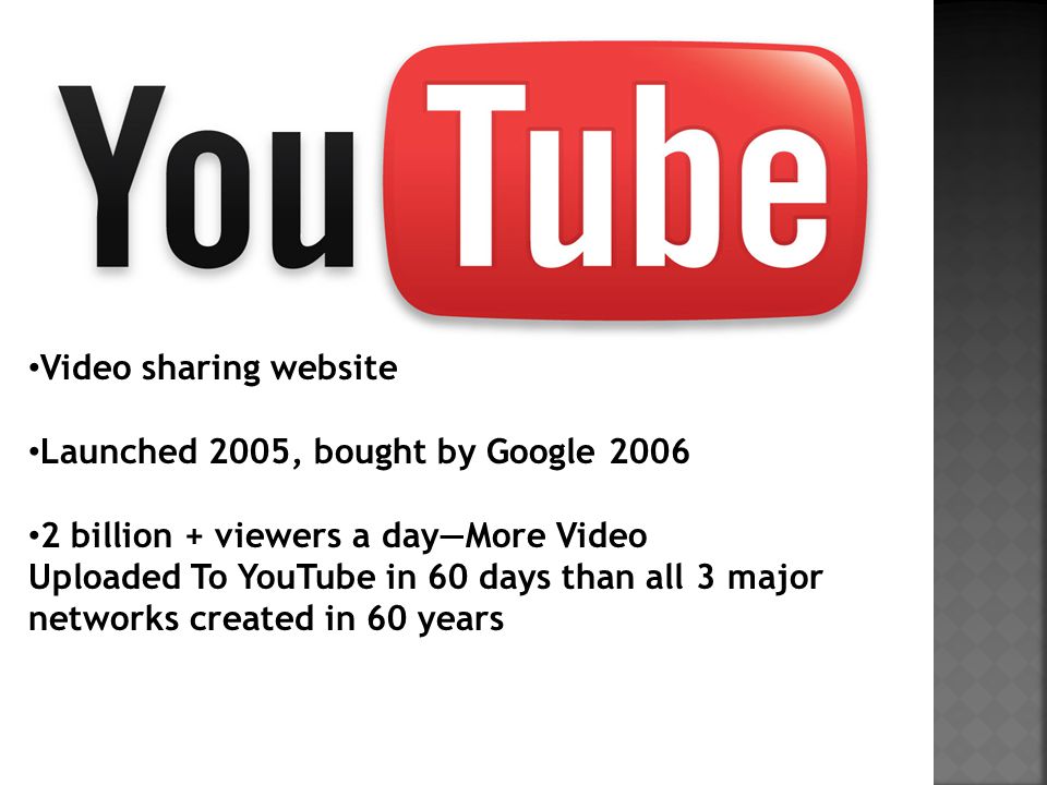 Video sharing website Launched 2005, bought by Google billion + viewers a day—More Video Uploaded To YouTube in 60 days than all 3 major networks created in 60 years