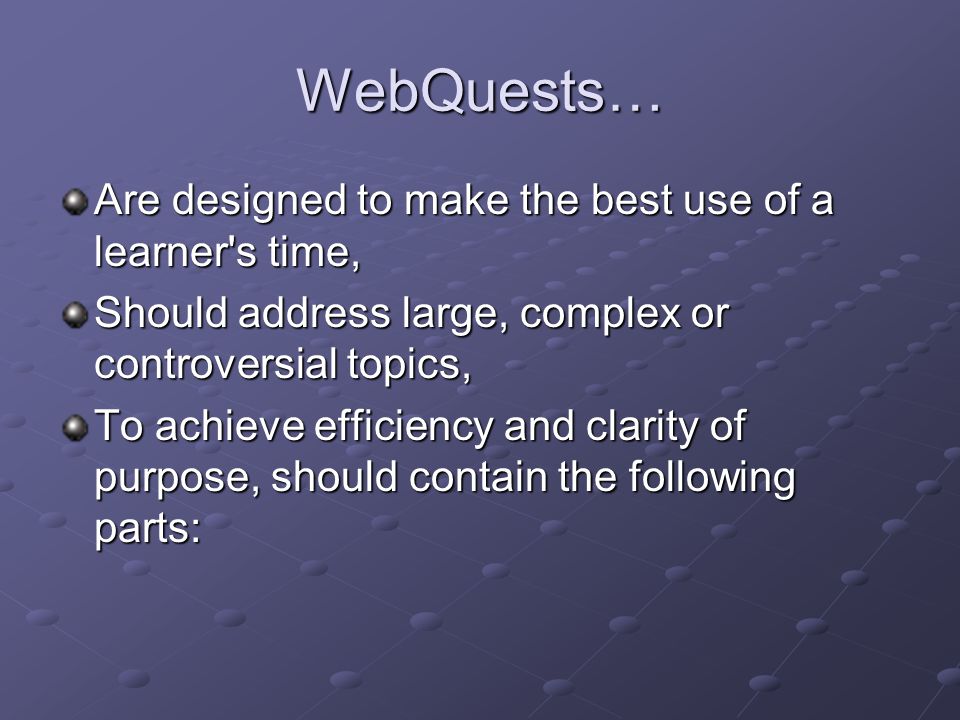 WebQuests… Are designed to make the best use of a learner s time, Should address large, complex or controversial topics, To achieve efficiency and clarity of purpose, should contain the following parts: