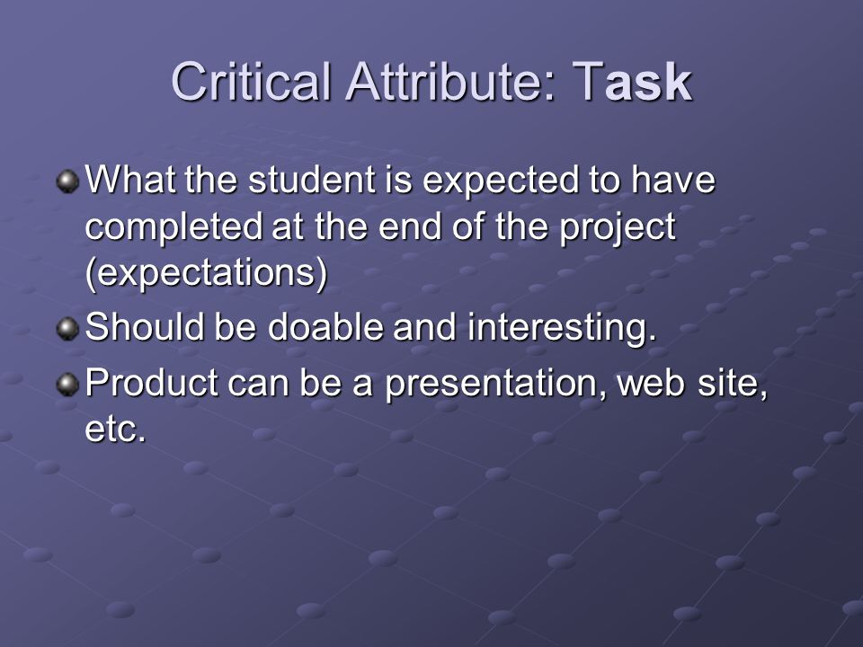 Critical Attribute: Task What the student is expected to have completed at the end of the project (expectations) Should be doable and interesting.