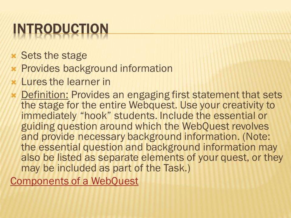  Sets the stage  Provides background information  Lures the learner in  Definition: Provides an engaging first statement that sets the stage for the entire Webquest.