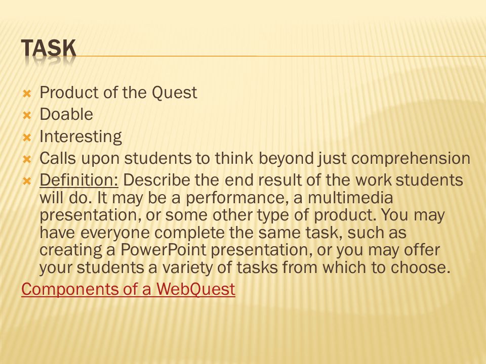  Product of the Quest  Doable  Interesting  Calls upon students to think beyond just comprehension  Definition: Describe the end result of the work students will do.