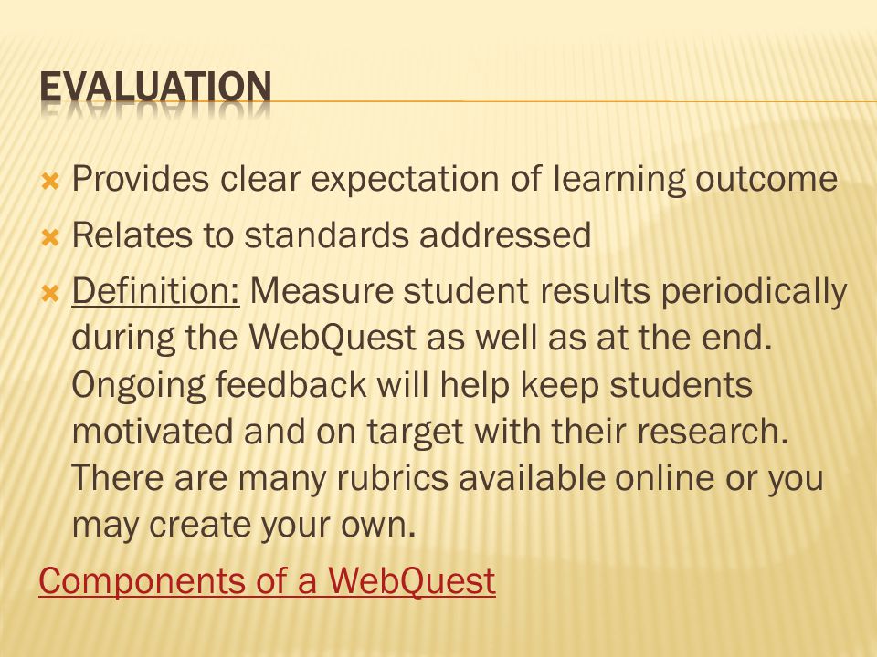  Provides clear expectation of learning outcome  Relates to standards addressed  Definition: Measure student results periodically during the WebQuest as well as at the end.