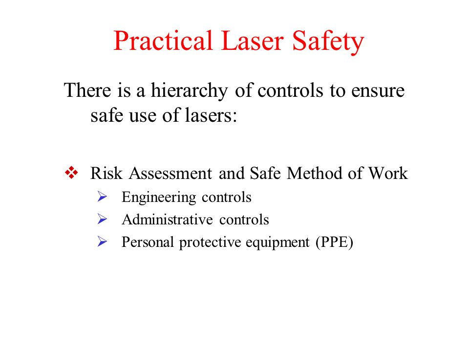 Practical Laser Safety There is a hierarchy of controls to ensure safe use of lasers:  Risk Assessment and Safe Method of Work  Engineering controls  Administrative controls  Personal protective equipment (PPE)