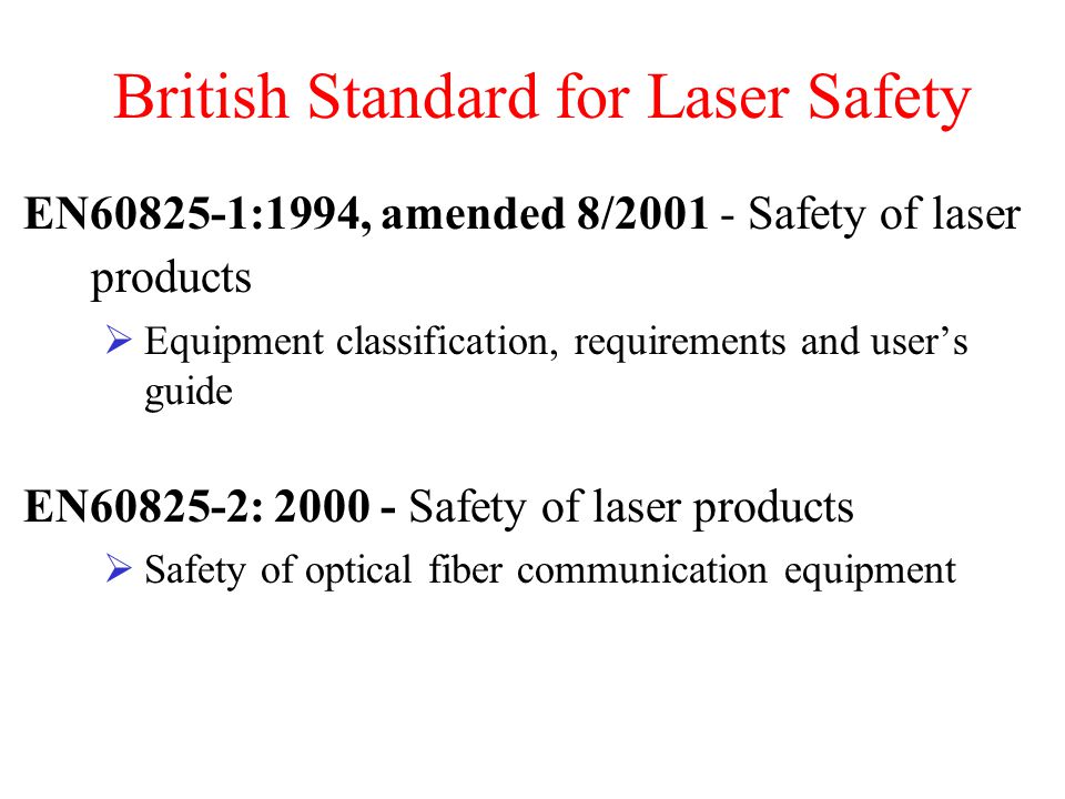 British Standard for Laser Safety EN :1994, amended 8/ Safety of laser products  Equipment classification, requirements and user’s guide EN : Safety of laser products  Safety of optical fiber communication equipment
