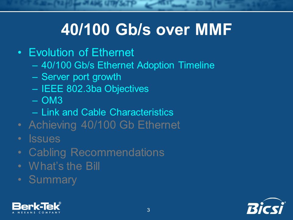 3 40/100 Gb/s over MMF Evolution of Ethernet –40/100 Gb/s Ethernet Adoption Timeline –Server port growth –IEEE 802.3ba Objectives –OM3 –Link and Cable Characteristics Achieving 40/100 Gb Ethernet Issues Cabling Recommendations What’s the Bill Summary