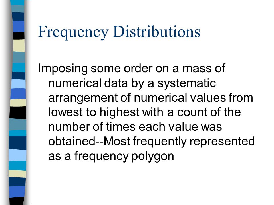 Frequency Distributions Imposing some order on a mass of numerical data by a systematic arrangement of numerical values from lowest to highest with a count of the number of times each value was obtained--Most frequently represented as a frequency polygon