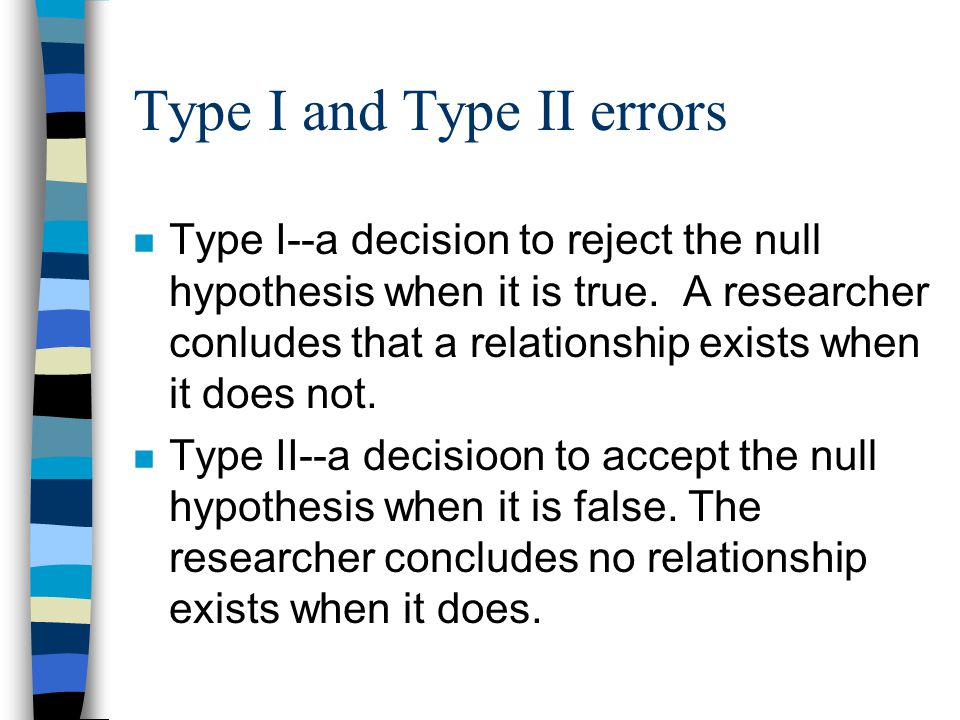 Type I and Type II errors n Type I--a decision to reject the null hypothesis when it is true.